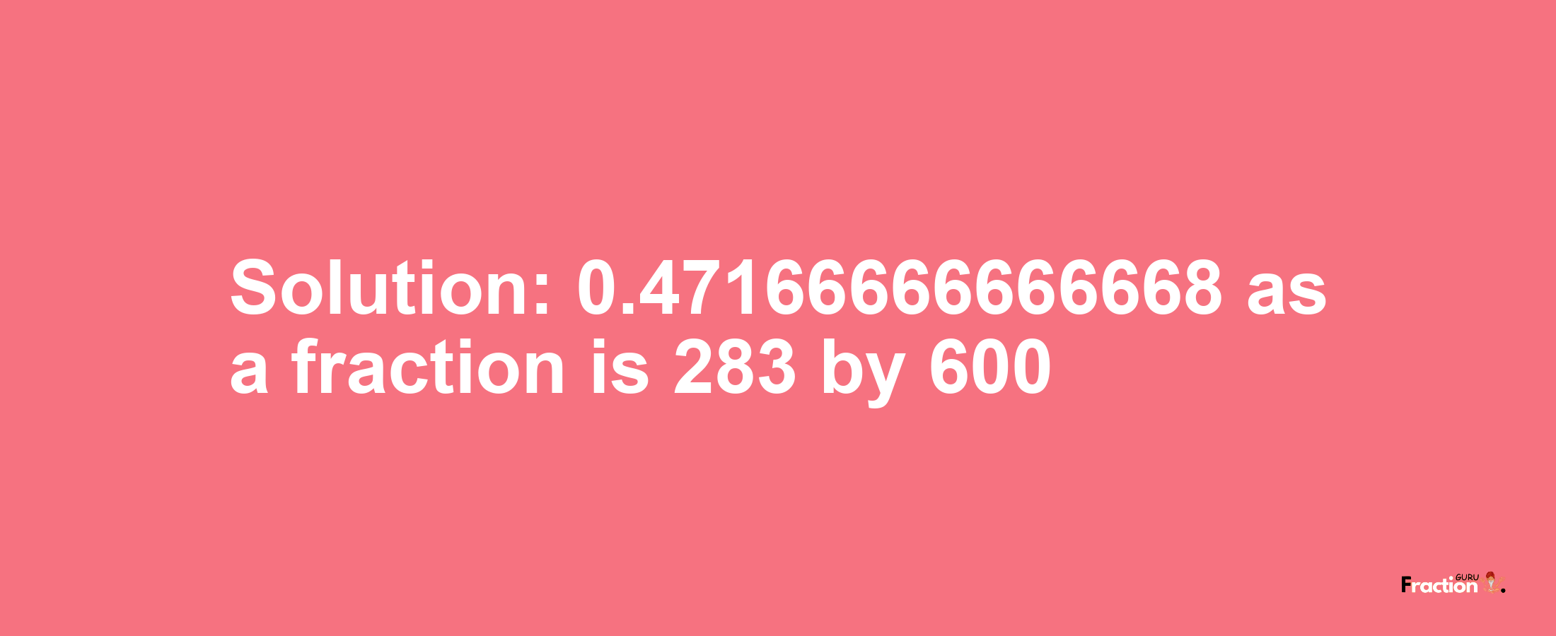 Solution:0.47166666666668 as a fraction is 283/600